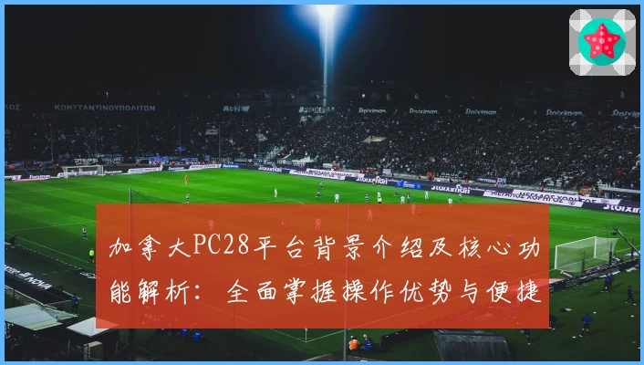 加拿大PC28平台背景介绍及核心功能解析：全面掌握操作优势与便捷使用技巧