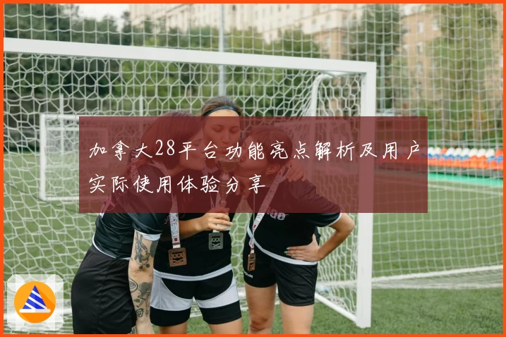 加拿大28平台功能亮点解析及用户实际使用体验分享