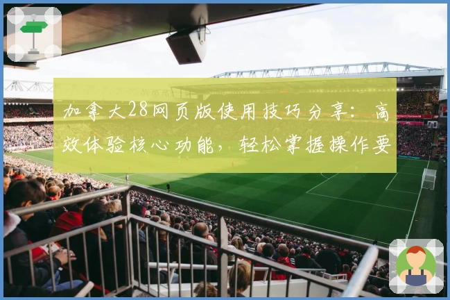 加拿大28网页版使用技巧分享：高效体验核心功能，轻松掌握操作要点