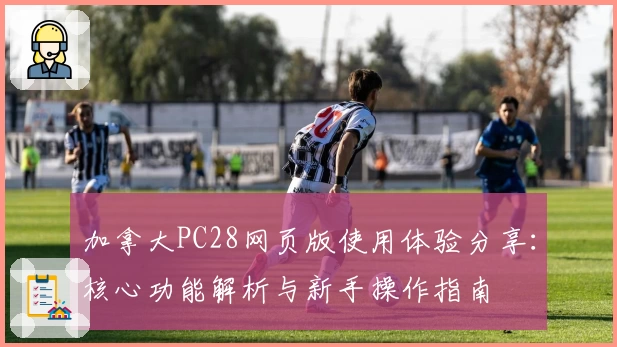 加拿大PC28网页版使用体验分享:核心功能解析与新手操作指南