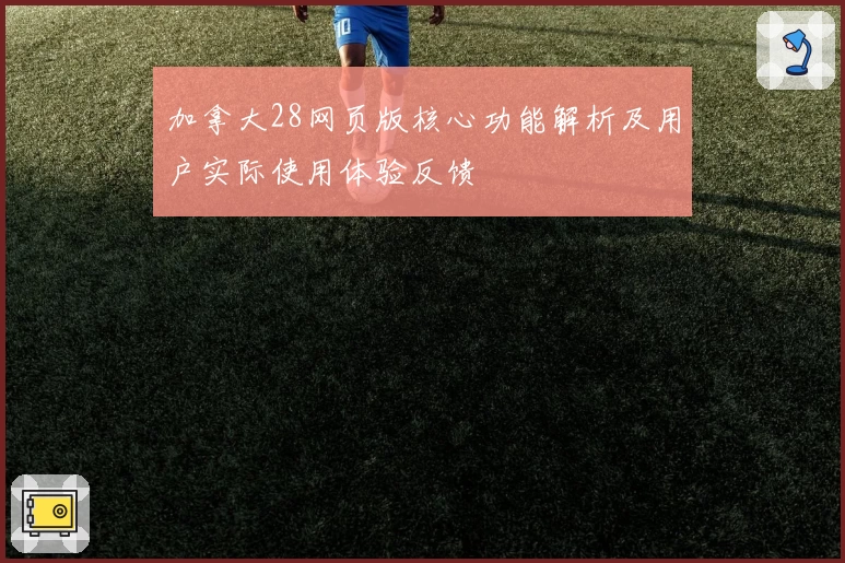 加拿大28网页版核心功能解析及用户实际使用体验反馈
