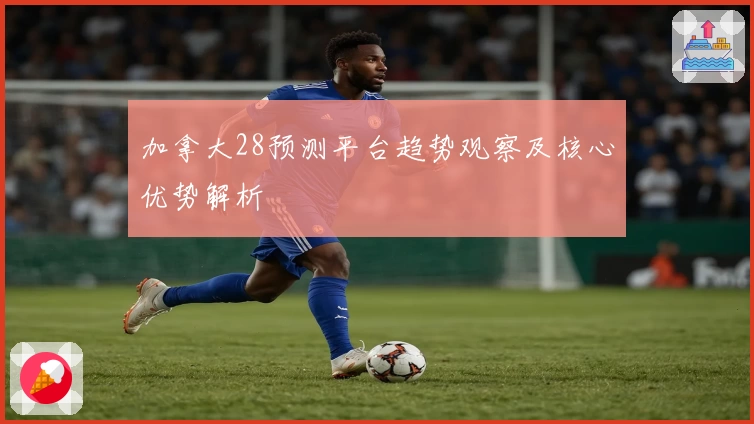 加拿大28预测平台趋势观察及核心优势解析