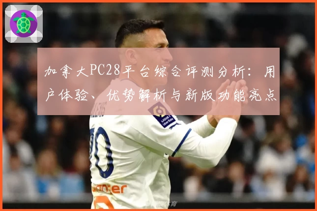 加拿大PC28平台综合评测分析：用户体验、优势解析与新版功能亮点详细说明
