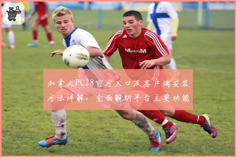 加拿大PC28官方入口及客户端安装方法详解，全面解析平台主要功能亮点