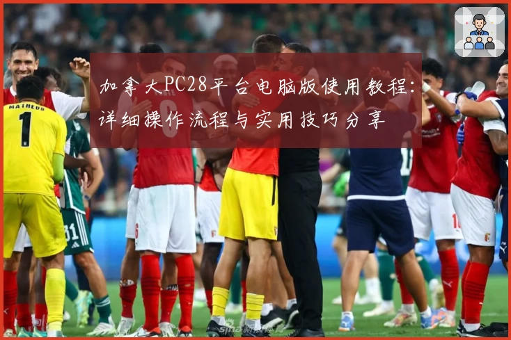 加拿大PC28平台电脑版使用教程：详细操作流程与实用技巧分享