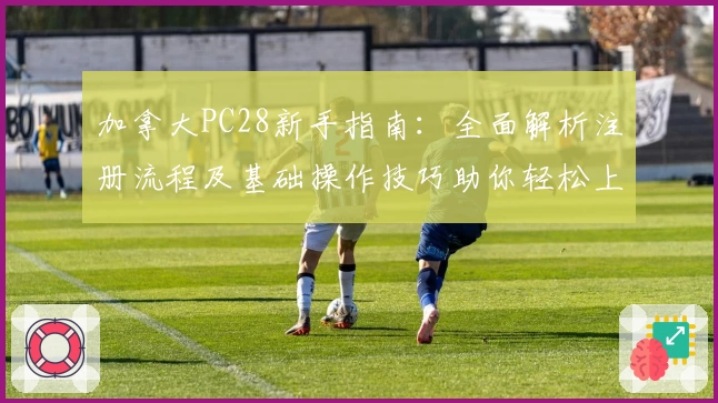 加拿大PC28新手指南:全面解析注册流程及基础操作技巧助你轻松上手