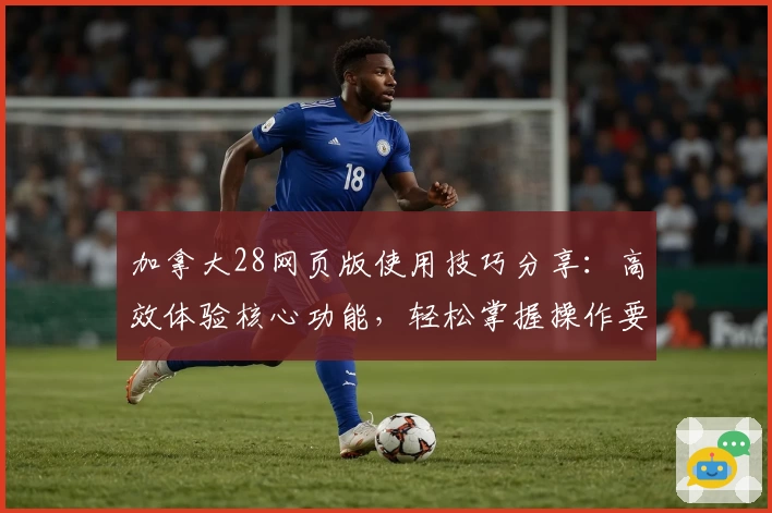 加拿大28网页版使用技巧分享：高效体验核心功能，轻松掌握操作要点