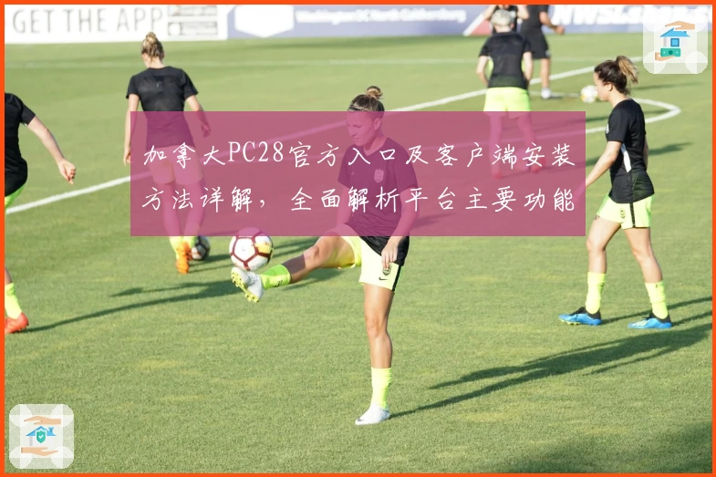 加拿大PC28官方入口及客户端安装方法详解，全面解析平台主要功能亮点