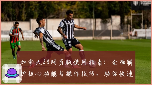 加拿大28网页版使用指南：全面解析核心功能与操作技巧，助你快速上手掌握便捷体验