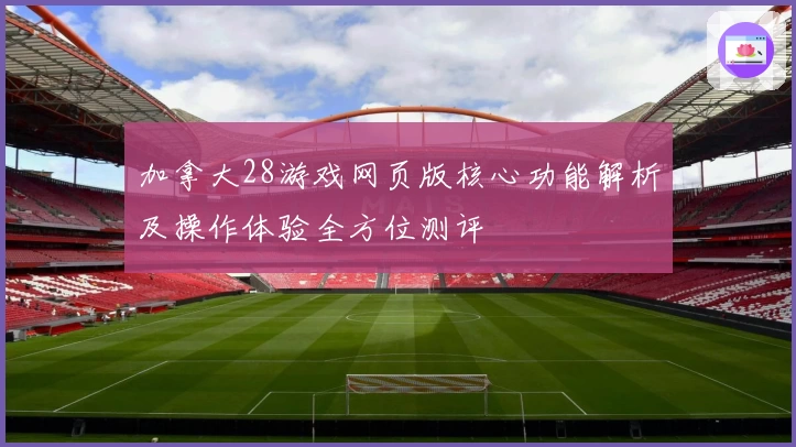 加拿大28游戏网页版核心功能解析及操作体验全方位测评