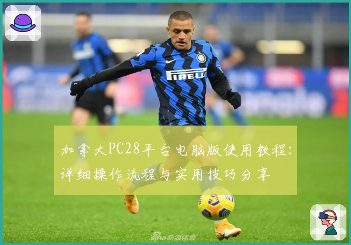 加拿大PC28平台电脑版使用教程：详细操作流程与实用技巧分享