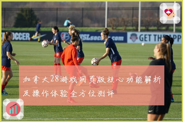 加拿大28游戏网页版核心功能解析及操作体验全方位测评