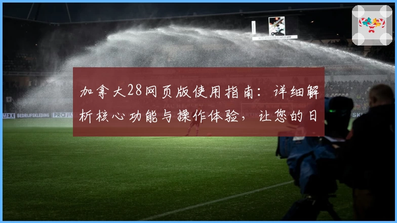 加拿大28网页版使用指南：详细解析核心功能与操作体验，让您的日常娱乐轻松便捷