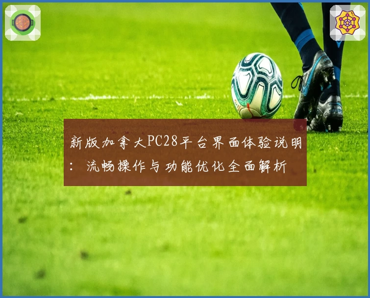 新版加拿大PC28平台界面体验说明：流畅操作与功能优化全面解析