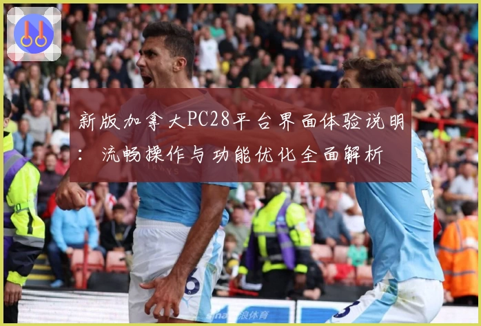 新版加拿大PC28平台界面体验说明：流畅操作与功能优化全面解析